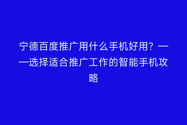 宁德百度推广用什么手机好用?——选择适合推广工作的智能手机攻略