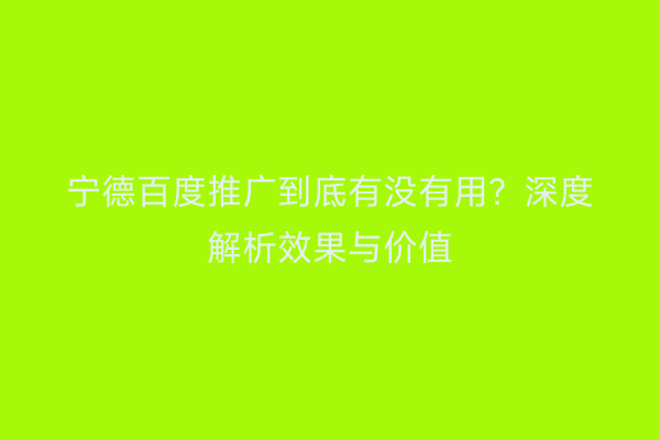 宁德百度推广到底有没有用?深度解析效果与价值