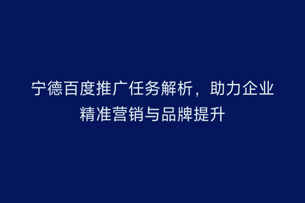 宁德百度推广任务解析,助力企业精准营销与品牌提升