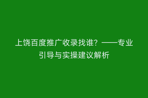 上饶百度推广收录找谁?——专业引导与实操建议解析