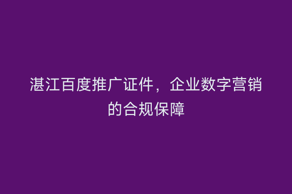 湛江百度推广证件,企业数字营销的合规保障