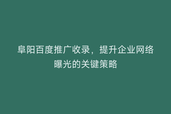 阜阳百度推广收录,提升企业网络曝光的关键策略