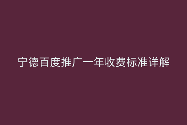 宁德百度推广一年收费标准详解