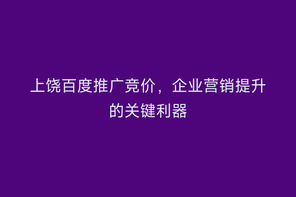 上饶百度推广竞价,企业营销提升的关键利器