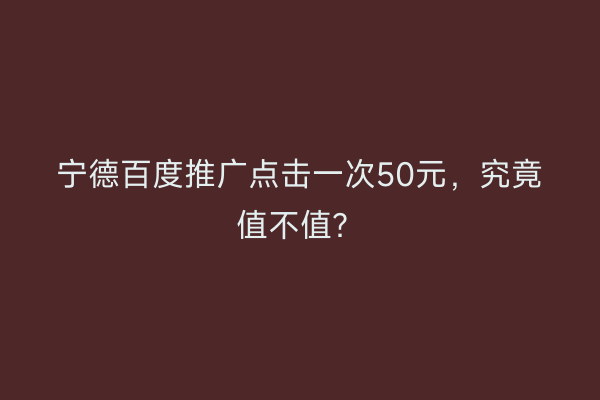 宁德百度推广点击一次50元，究竟值不值？