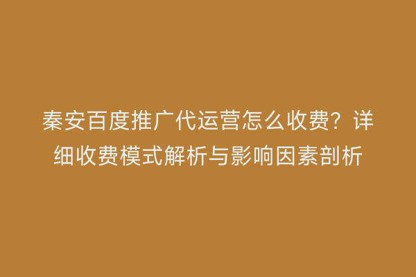 秦安百度推广代运营怎么收费?详细收费模式解析与影响因素剖析