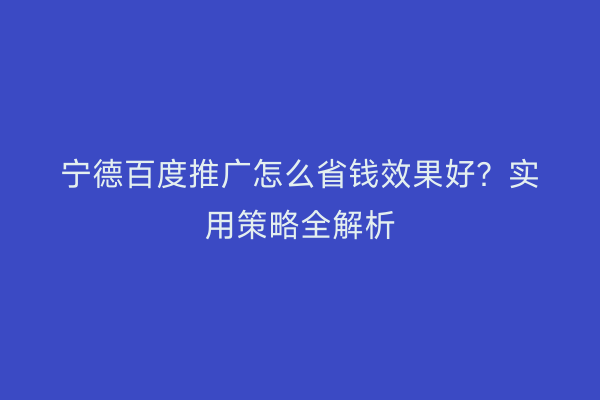 宁德百度推广怎么省钱效果好?实用策略全解析