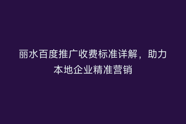 丽水百度推广收费标准详解,助力本地企业精准营销