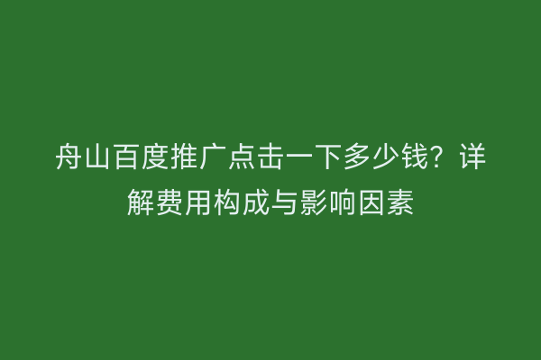 舟山百度推广点击一下多少钱?详解费用构成与影响因素