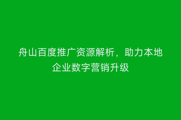 舟山百度推广资源解析,助力本地企业数字营销升级
