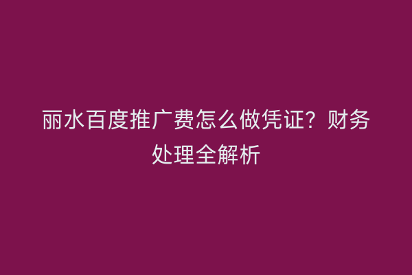 丽水百度推广费怎么做凭证?财务处理全解析