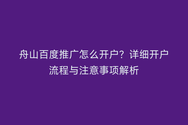 舟山百度推广怎么开户?详细开户流程与注意事项解析
