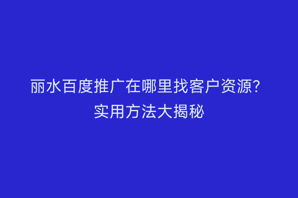 丽水百度推广在哪里找客户资源?实用方法大揭秘