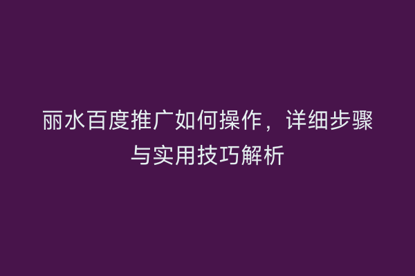 丽水百度推广如何操作,详细步骤与实用技巧解析