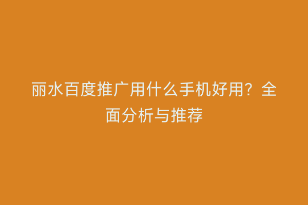 丽水百度推广用什么手机好用?全面分析与推荐