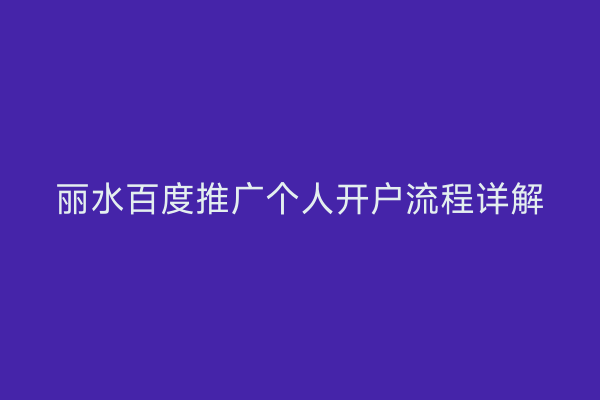 丽水百度推广个人开户流程详解