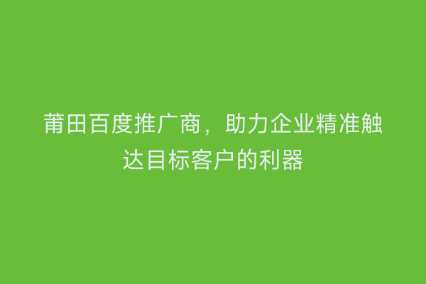 莆田百度推广商，助力企业精准触达目标客户的利器
