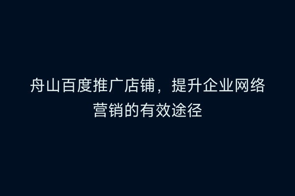 舟山百度推广店铺，提升企业网络营销的有效途径