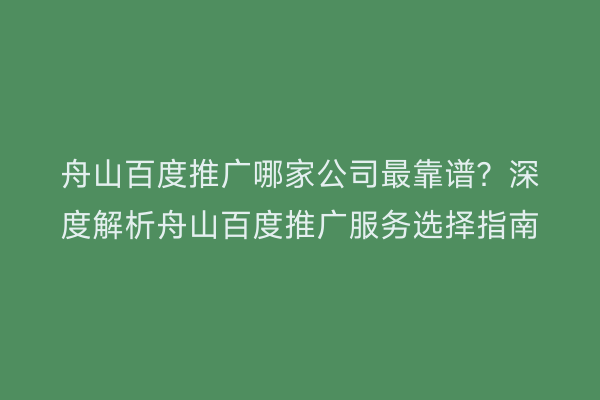 舟山百度推广哪家公司最靠谱?深度解析舟山百度推广服务选择指南