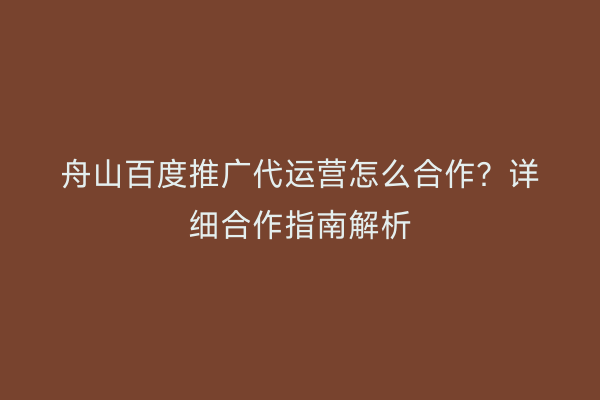舟山百度推广代运营怎么合作?详细合作指南解析