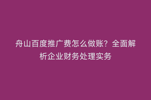 舟山百度推广费怎么做账?全面解析企业财务处理实务
