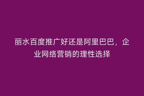 丽水百度推广好还是阿里巴巴,企业网络营销的理性选择