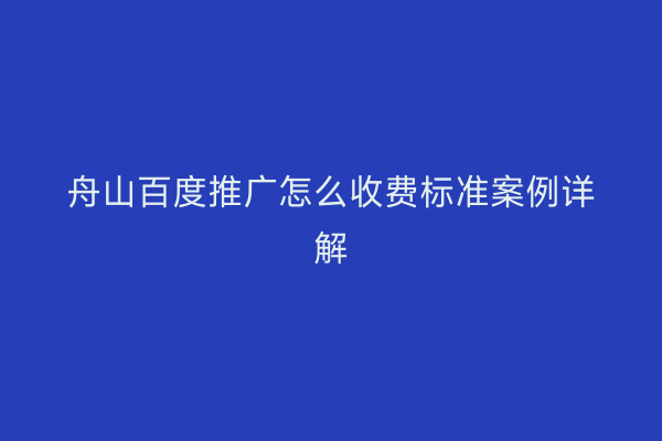 舟山百度推广怎么收费标准案例详解