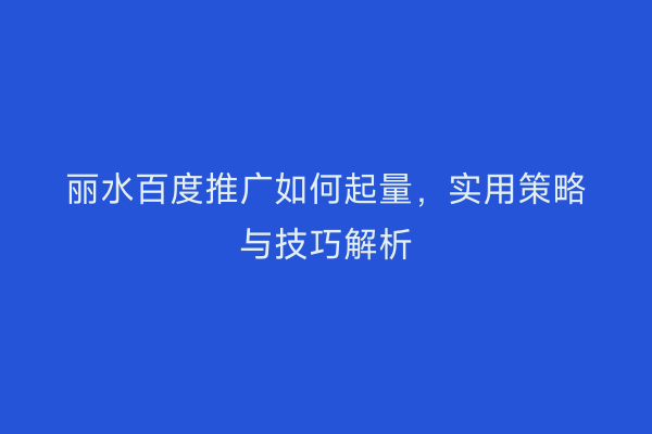 丽水百度推广如何起量,实用策略与技巧解析