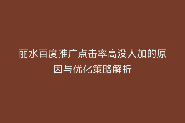 丽水百度推广点击率高没人加的原因与优化策略解析