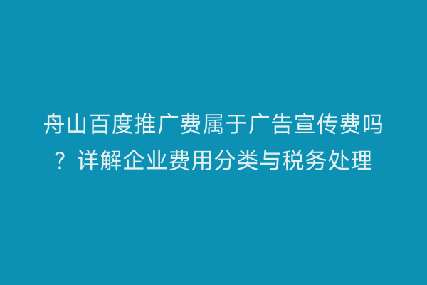 舟山百度推广费属于广告宣传费吗?详解企业费用分类与税务处理