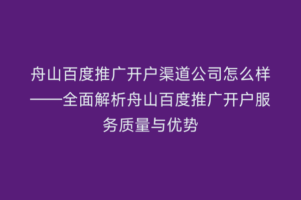 舟山百度推广开户渠道公司怎么样——全面解析舟山百度推广开户服务质量与优势