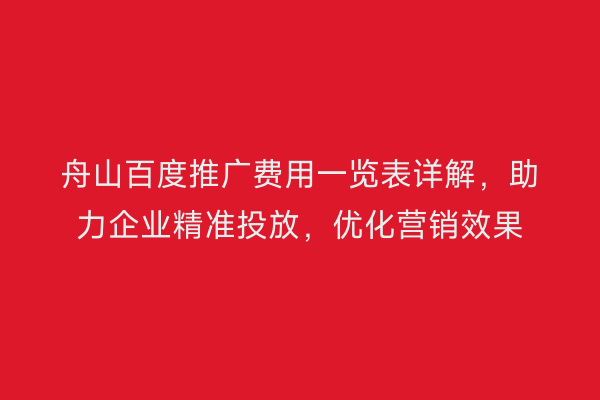 舟山百度推广费用一览表详解,助力企业精准投放,优化营销效果