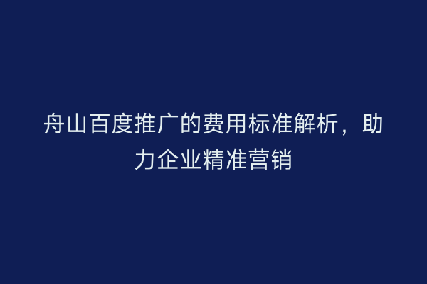 舟山百度推广的费用标准解析,助力企业精准营销