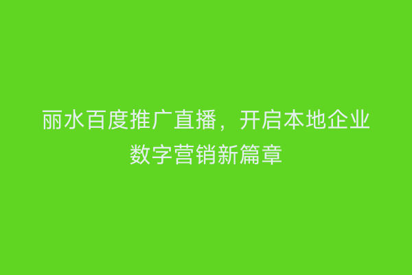 丽水百度推广直播,开启本地企业数字营销新篇章