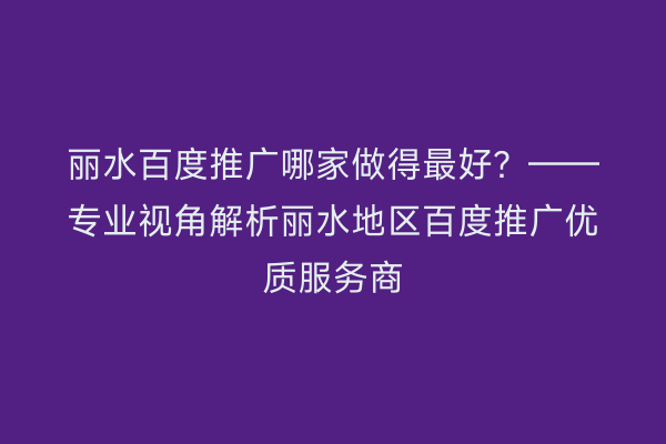 丽水百度推广哪家做得最好?——专业视角解析丽水地区百度推广优质服务商