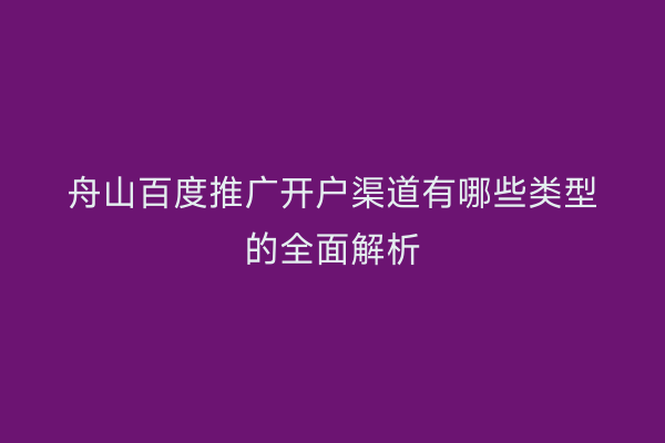 舟山百度推广开户渠道有哪些类型的全面解析