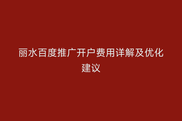 丽水百度推广开户费用详解及优化建议