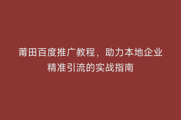 莆田百度推广教程,助力本地企业精准引流的实战指南