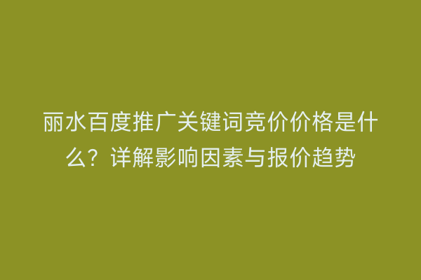 丽水百度推广关键词竞价价格是什么?详解影响因素与报价趋势