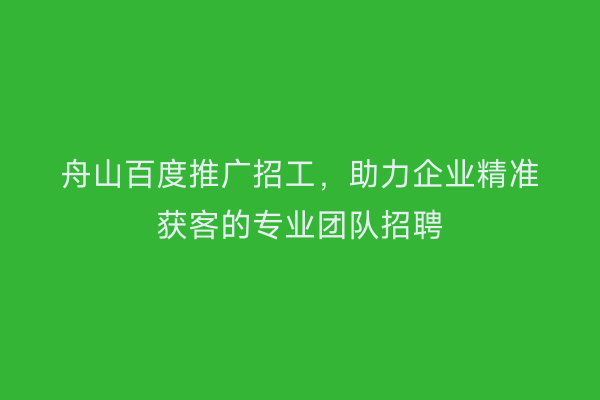 舟山百度推广招工,助力企业精准获客的专业团队招聘