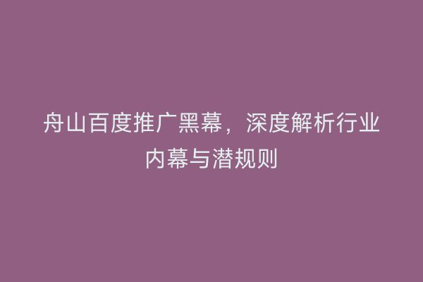 舟山百度推广黑幕，深度解析行业内幕与潜规则