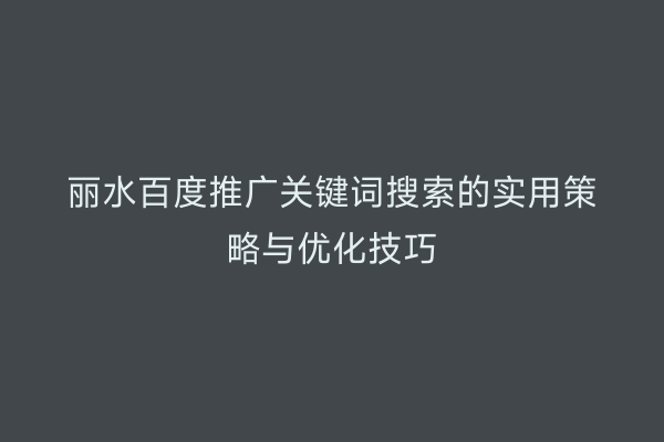 丽水百度推广关键词搜索的实用策略与优化技巧