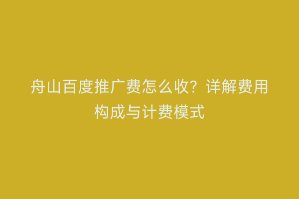 舟山百度推广费怎么收?详解费用构成与计费模式