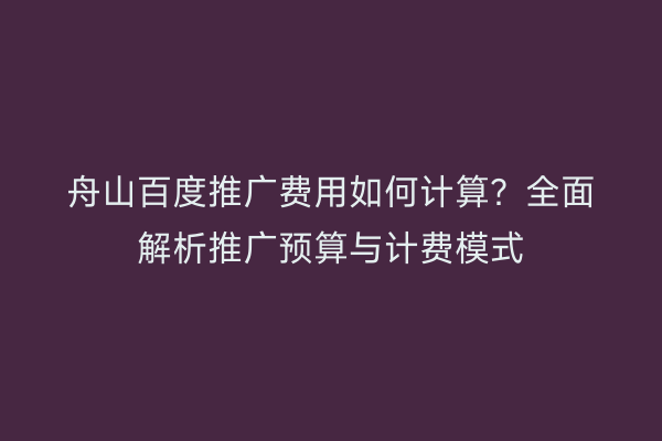 舟山百度推广费用如何计算？全面解析推广预算与计费模式