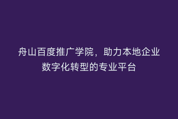 舟山百度推广学院,助力本地企业数字化转型的专业平台