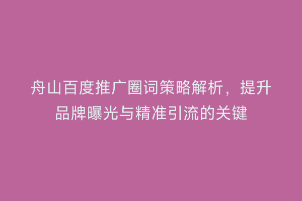 舟山百度推广圈词策略解析，提升品牌曝光与精准引流的关键
