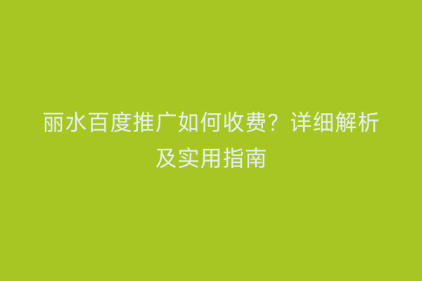 丽水百度推广如何收费?详细解析及实用指南