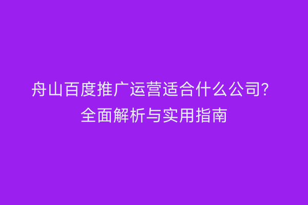 舟山百度推广运营适合什么公司?全面解析与实用指南