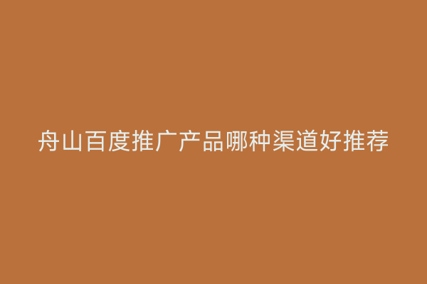 舟山百度推广产品哪种渠道好推荐