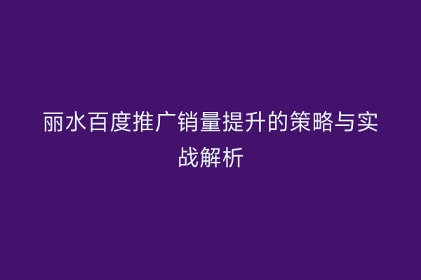 丽水百度推广销量提升的策略与实战解析
